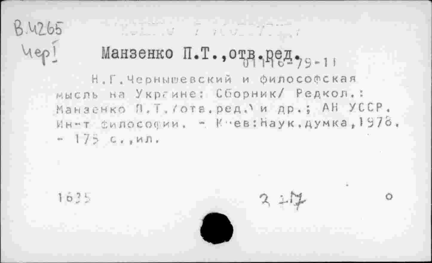 ﻿В Ал2_Ьь
Манзенко П.Т.,о^^ед._ ,
Н,Г.Чернышевский и философская мысль на Укргине: Сборник/ Редкой,: Манзенко Л.Т.Готв.ред.'и др.; АН УССР. Ин-т философии. - К-ев:Наук.думка,1 У73. - 1 7 > с , , и л .